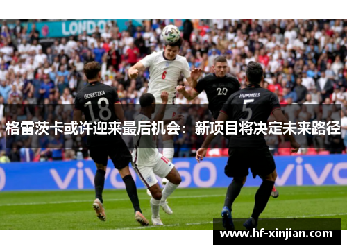 格雷茨卡或许迎来最后机会：新项目将决定未来路径